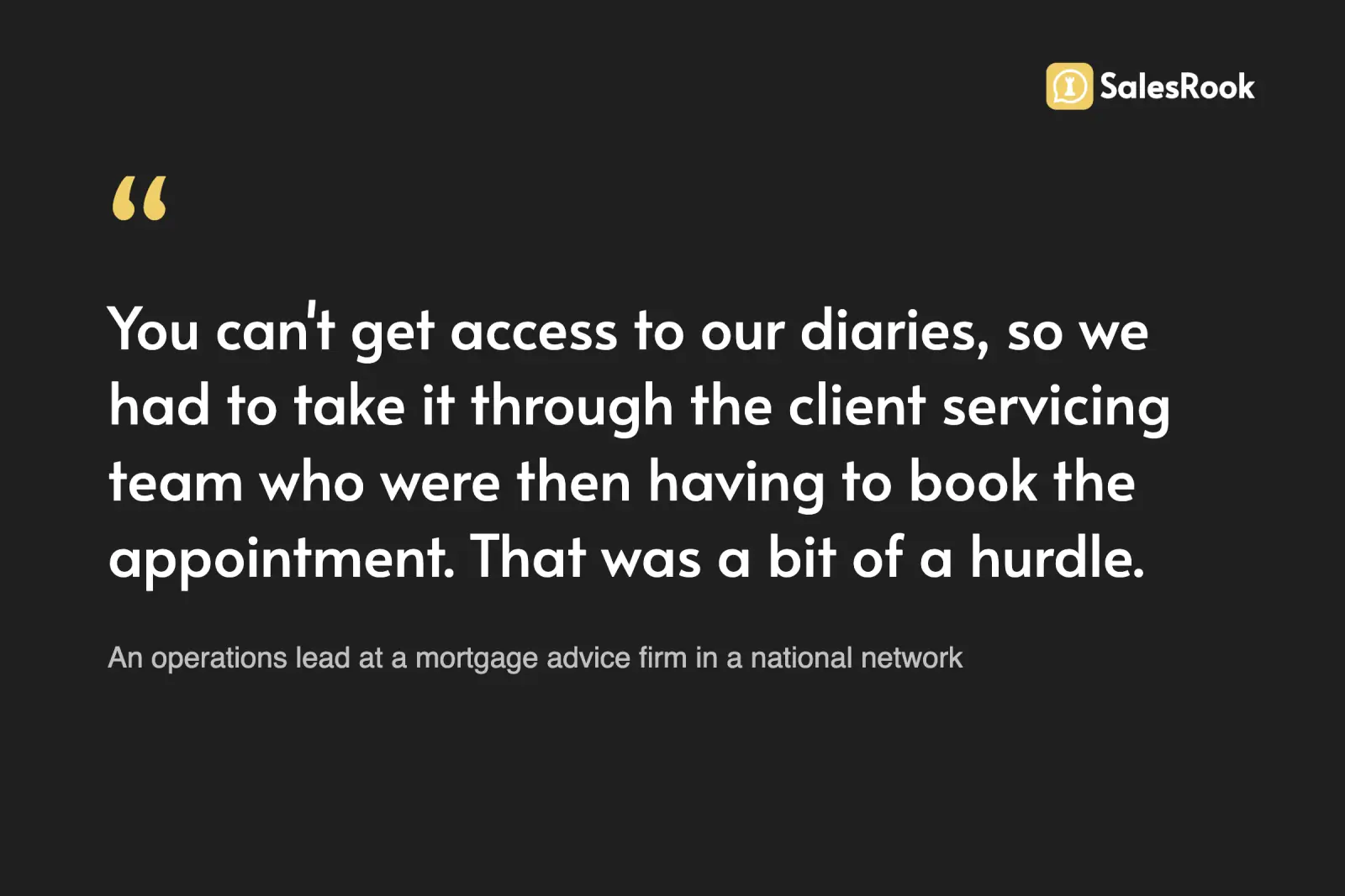 Quote card: an operations lead at a mortgage advice firm in a national network says you cannot get access to our diaries, so she was having to send leads on to the client servicing team who were then having to book the appointment, and that was a bit of a hurdle